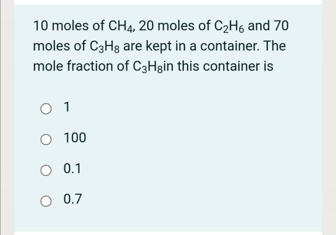 10 moles of CH4, 20 moles of C2H6 and 70
moles of C3H3 are kept in a container. The
mole fraction of C3Hgin this container is
1
100
0.1
O 0.7
