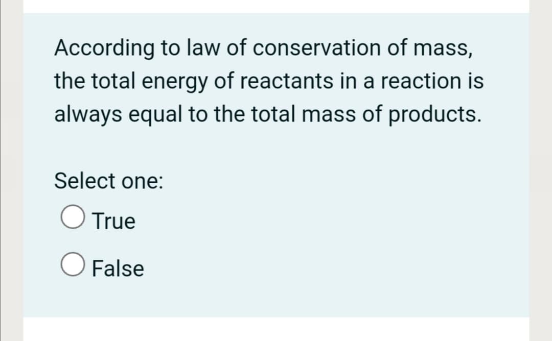 According to law of conservation of mass,
the total energy of reactants in a reaction is
always equal to the total mass of products.
Select one:
True
False
