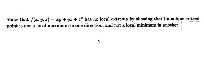 Show that (x, y, z) = xy + yz + 22 has no local extrema by showing that its unique critical
point is not a local maximum in one direction, and not a local minimum in another.