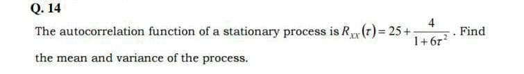 Q. 14
4
The autocorrelation function of a stationary process is R (7) = 25+
1+67
Find
.2
the mean and variance of the process.
