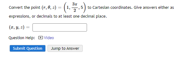 Convert the point (r, 0, 2) = (1, 377,5)
expressions, or decimals to at least one decimal place.
(x, y, z) =
Question Help:
Submit Question
Video
Jump to Answer
5 to Cartesian coordinates. Give answers either as