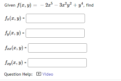 - 2x5
Given f(x, y)
fz(x, y) =
fy(x, y) =
faz(x, y) =
fry(x, y) =
Question Help: Video
3x²y² + y²¹, find