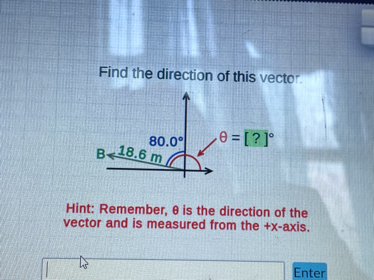 Find the direction of this vector.
to
80.0°
B<18.6 m
e=[?]°
Hint: Remember, 8 is the direction of the
vector and is measured from the +x-axis.
Enter