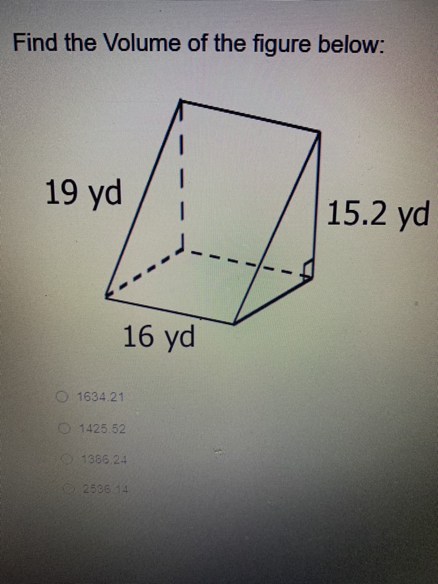 Find the Volume of the figure below:
19 yd
15.2 yd
16 yd
1634 21
1425.52
0:1386.24
9:2526-14
