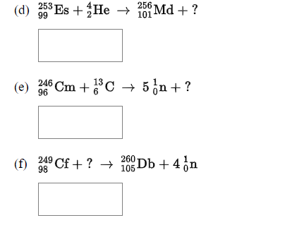 (d)
99
253 Es +He
101 Md + ?
246 Cm +°C → 5 ,n+ ?
13
(f) 249 Cf + ? →
260 Db + 4 on
98
105
