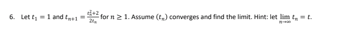 T2 for n > 1. Assume (t,) converges and find the limit. Hint: let lim t, = t.
2tn
6. Let ti = 1 and tn+1 =
