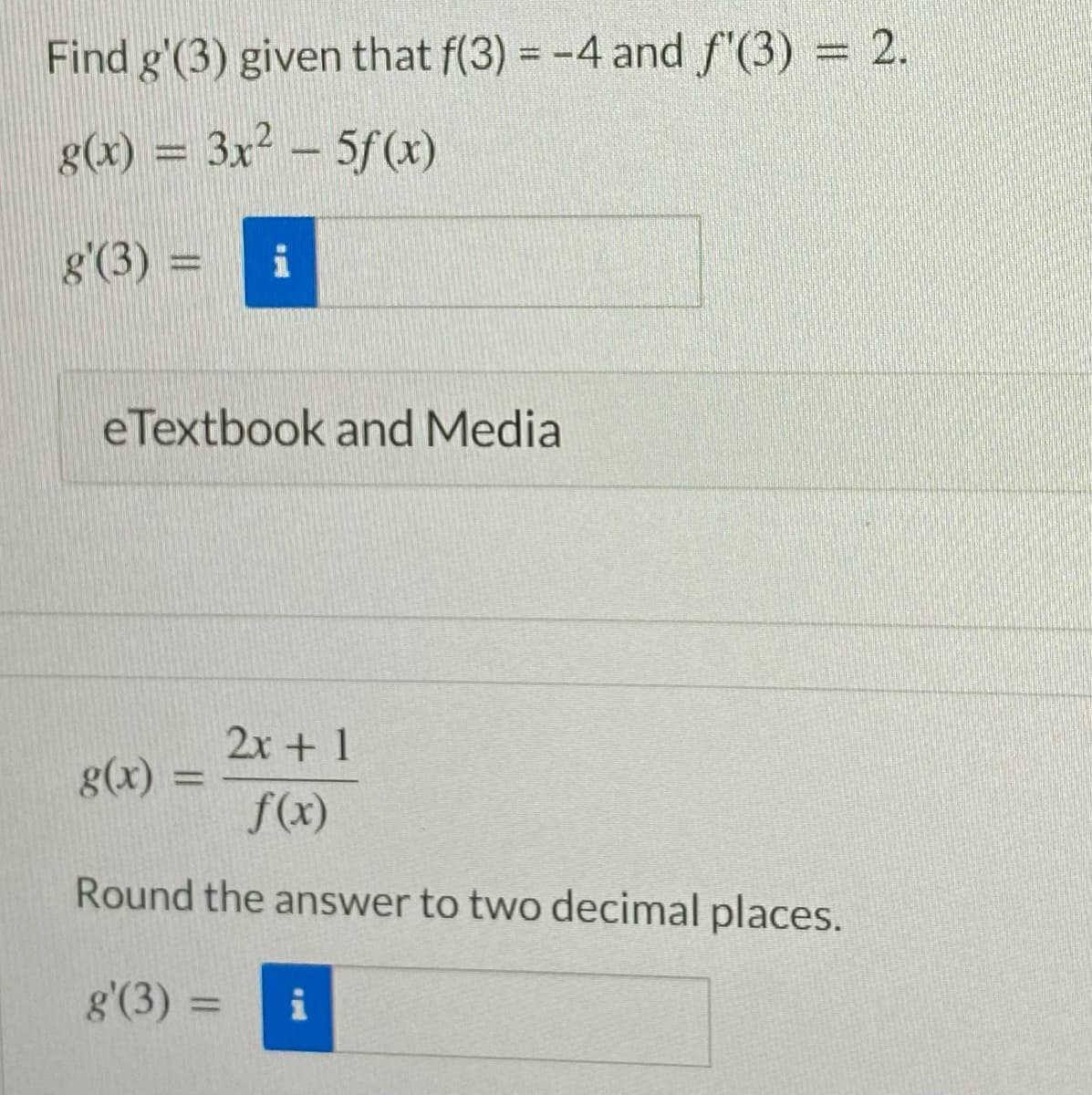 Find g'(3) given that f(3) = -4 and f'(3) = 2.
g(x) = 3x² - 5f (x)
g'(3) = i
eTextbook and Media
2x + 1
f(x)
Round the answer to two decimal places.
g'(3)
g(x) =
=
= i
