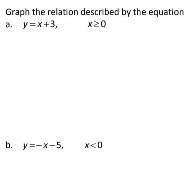 Graph the relation described by the equation
а. у%3Dх+3,
x20
b. y=-x-5,
x<0
