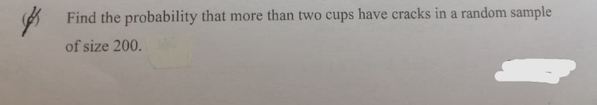 Find the probability that more than two cups have cracks in a random sample
of size 200.
