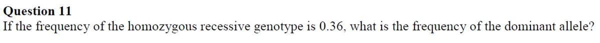 Question 11
If the frequency of the homozygous recessive genotype is 0.36, what is the frequency of the dominant allele?
