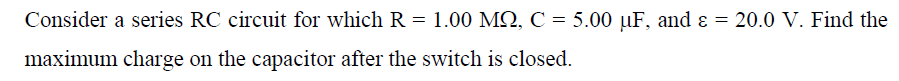 Consider a series RC circuit for which R = 1.00 MQ, C = 5.00 µF, and ɛ = 20.0 V. Find the
maximum charge on the capacitor after the switch is closed.
