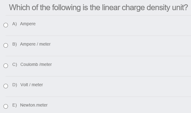 Which of the following is the linear charge density unit?
A) Ampere
O B) Ampere / meter
C) Coulomb /meter
O D) Volt / meter
O E) Newton.meter
