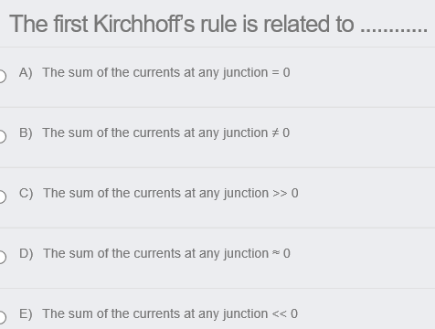 The first Kirchhoff's rule is related to
) A) The sum of the currents at any junction = 0
) B) The sum of the currents at any junction + 0
) C) The sum of the currents at any junction >> 0
O D) The sum of the currents at any junction 0
) E) The sum of the currents at any junction << 0
