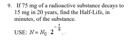 9. If 75 mg of a radioactive substance decays to
15 mg in 20 years, find the Half-Life, in
minutes, of the substance.
USE: N= No 2 *
