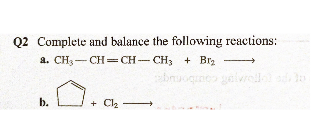 Q2 Complete and balance the following reactions:
a. CH3-CH=CH CH3
+ Br2
--e
Cpe tofop coumboniqe:
b.
+ Cl2
