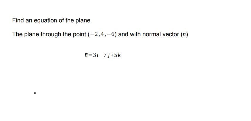 Find an equation of the plane.
The plane through the point (-2,4,-6) and with normal vector (n)
ñ=3i-7j+5k