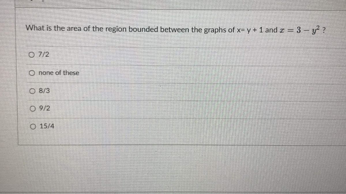 What is the area of the region bounded between the graphs of x= y + 1 and r = 3- y?
O 7/2
O none of these
O 8/3
O 9/2
O 15/4
