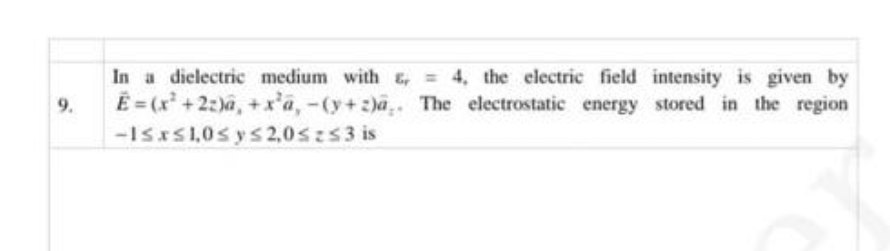 9.
In a dielectric medium with = 4, the electric field intensity is given by
Ē=(x² +22)ã, +x²a,-(y+z)a.. The electrostatic energy stored in the region
-I≤x≤ 1,0 ≤ y ≤ 2,05 zs 3 is