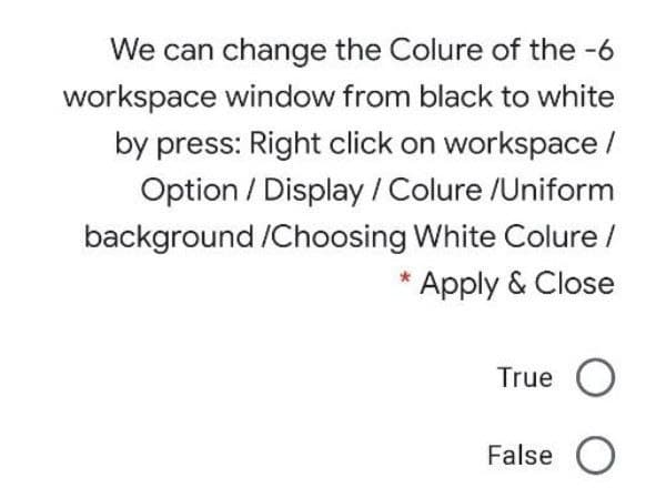 We can change the Colure of the -6
workspace window from black to white
by press: Right click on workspace /
Option / Display/ Colure /Uniform
background /Choosing White Colure /
* Apply & Close
True O
False O
