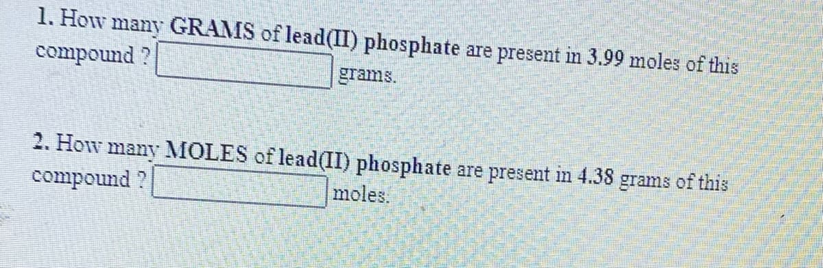 1. How many GRAMS of lead(II) phosphate are present in 3.99 moles of this
compound ?
grams.
2. How many MOLES of lead(II) phosphate are present in 4.38 grams of this
compound ?
moles.
