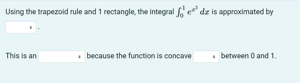 Using the trapezoid rule and 1 rectangle, the integral e dx is approximated by
This is an
: because the function is concave
between 0 and 1.
