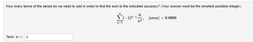 How many terms of the series do we need to add in order to find the sum to the indicated accuracy? (Your answer must be the smallest possible integer.)
E(-1)"-1.
Jerror < 0.0009
Term: n =
8
