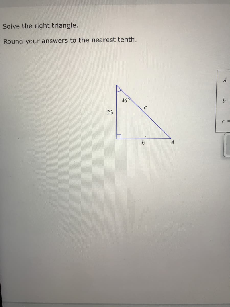 Solve the right triangle.
Round your answers to the nearest tenth.
A
46°
23
C =
b
