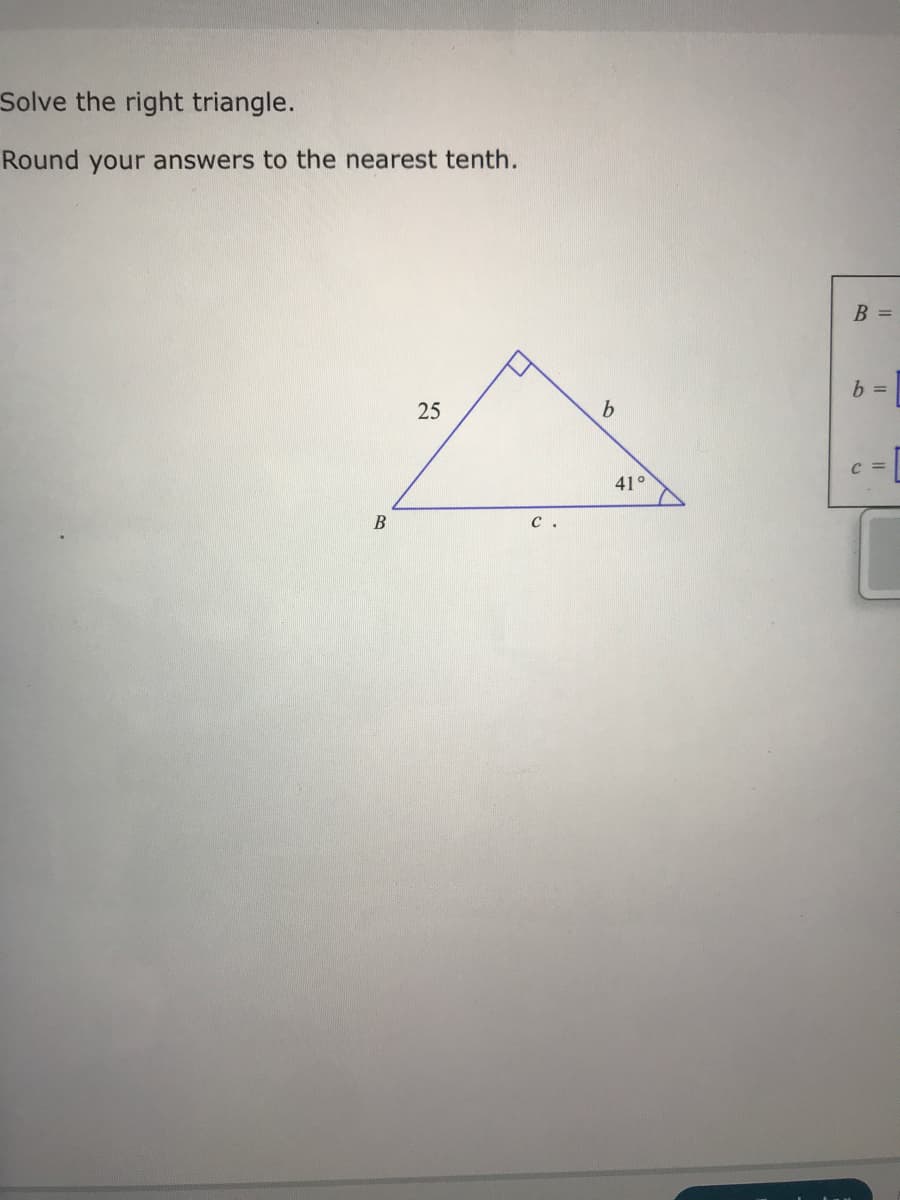 Solve the right triangle.
Round your answers to the nearest tenth.
B =
b =
25
b.
C =
41°
B
C
