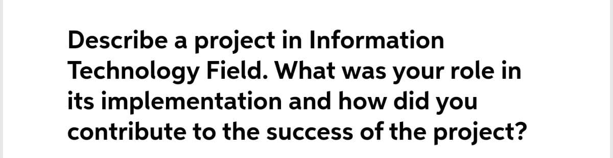 Describe a project in Information
Technology Field. What was your role in
its implementation and how did you
contribute to the success of the project?
