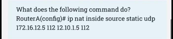 What does the following command do?
RouterA(config)# ip nat inside source static udp
172.16.12.5 112 12.10.1.5 112
