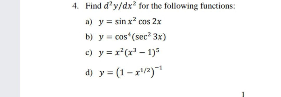 4. Find d?y/dx² for the following functions:
a) y = sin x2 cos 2x
b) y = cos*(sec² 3x)
c) y = x²(x³ – 1)5
d) y = (1– x'/2)1
