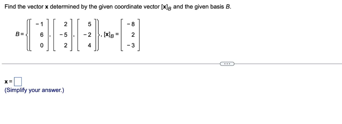 Find the vector x determined by the given coordinate vector [x]g and the given basis B.
- 1
2
5
- 8
B=
-5
-2 }, [x]B
2
4
- 3
X =
(Simplify your answer.)
