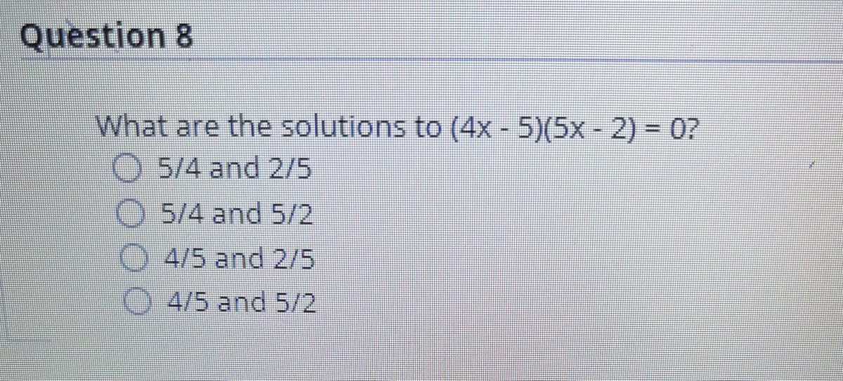 Question 8
What are the solutions to (4x - 5)(5x - 2) = 0?
O 5/4 and 2/5
O 5/4 and 5/2
O 4/5 and 2/5
O 4/5 and 5/2
