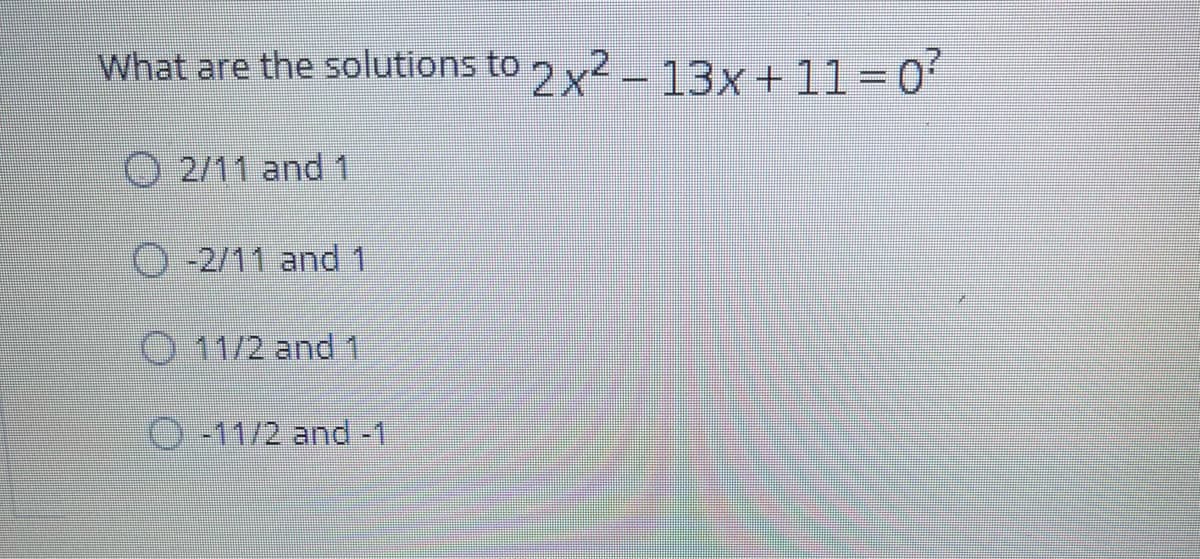 What are the solutions to
2x -13x+ 11=0'
%3D
O 2/11 and 1
O -2/11 and 1
O 11/2 and 1
0-11/2 and-1
