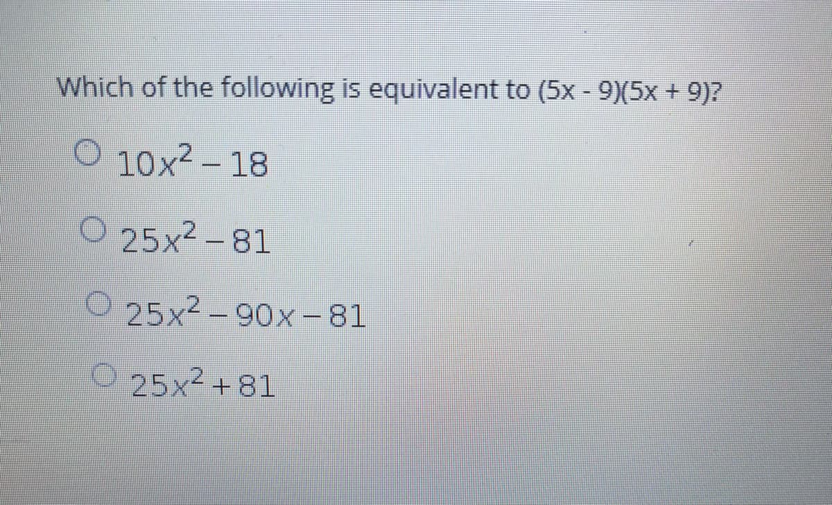 Which of the following is equivalent to (5x - 9)(5x + 9)?
O 10x2 – 18
-
O 25x2 -81
O 25x2 - 90x-81
O25x2+ 81

