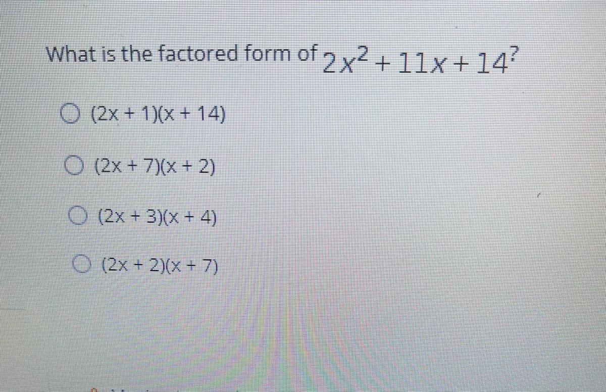 What is the factored form of y2+11x+14'
O (2x+ 1)(x + 14)
(2x+ 7)(x+ 2)
O (2x+3)(x + 4)
O (2x + 2)(x + 7)
