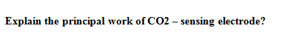 Explain the principal work of CO2 – sensing electrode?
