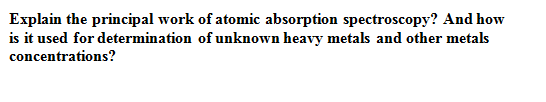 Explain the principal work of atomic absorption spectroscopy? And how
is it used for determination of unknown heavy metals and other metals
concentrations?
