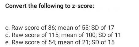 Convert the following to z-score:
c. Raw score of 86; mean of 55; SD of 17
d. Raw score of 115; mean of 100; SD of 11
e. Raw score of 54; mean of 21; SD of 15
