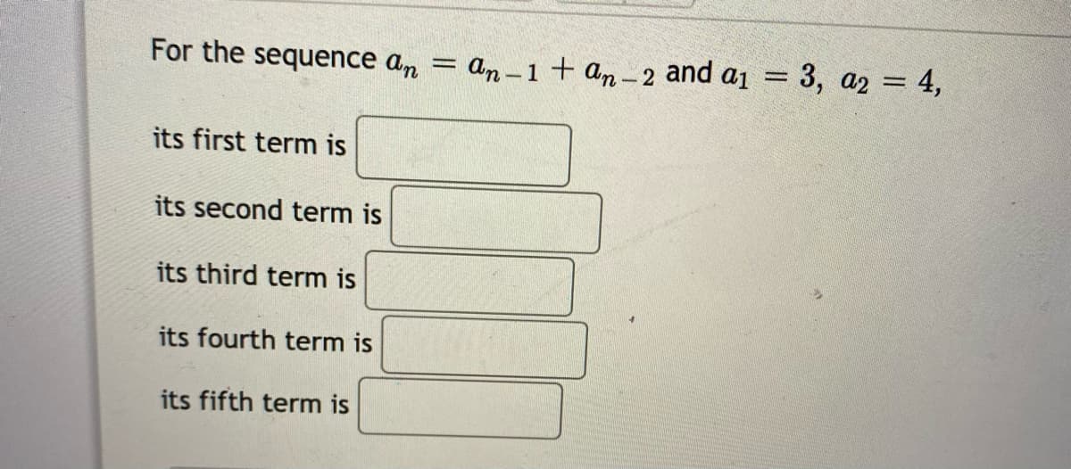 For the sequence an = an-1+ an -2 and a1 = 3, a2 = 4,
its first term is
its second term is
its third term is
its fourth term is
its fifth term is
