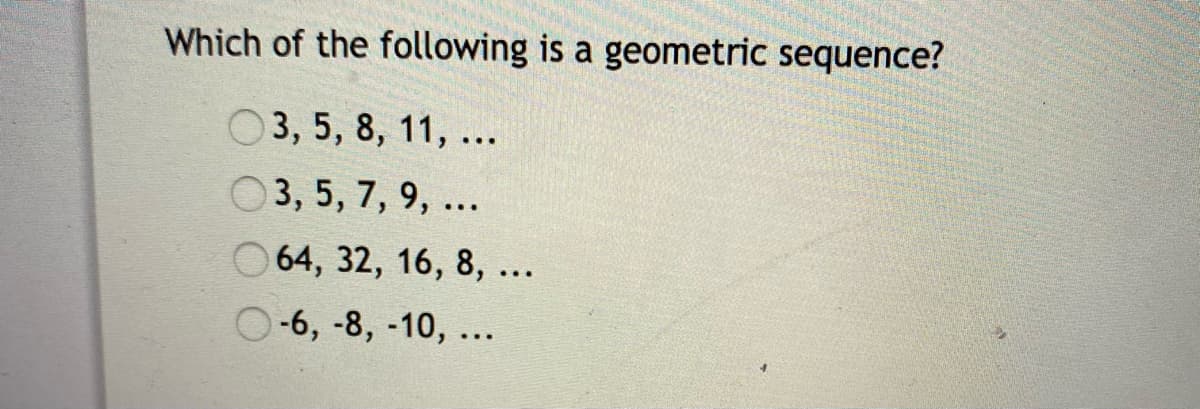 Which of the following is a geometric sequence?
O3, 5, 8, 11, ...
O3, 5, 7, 9, ...
O 64, 32, 16, 8, ..
O-6, -8, -10, ...
