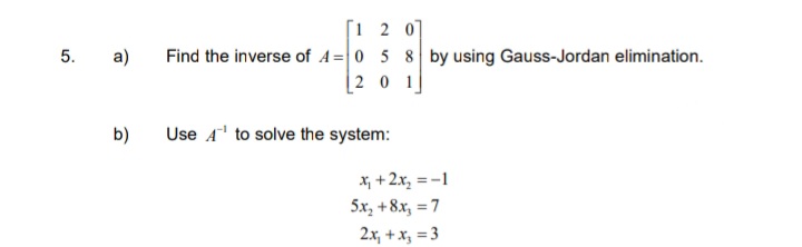 [1 2 0]
Find the inverse of A=0 5 8 by using Gauss-Jordan elimination.
[2 0 1]
5.
a)
b)
Use A" to solve the system:
x, +2x, =-1
5x, +8x, = 7
2.x, + x, = 3
