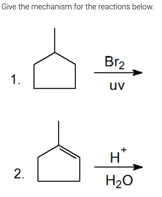 Give the mechanism for the reactions below.
Br2
1.
uv
H*
H2O
2.
