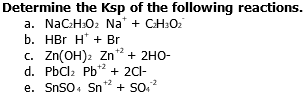 Determine the Ksp of the following reactions.
а. NaC:H:0z Na' + CH:O2
b. HBr H* + Br
c. Zn(OH)2 Zn + 2HO-
d. PbCl: Pb* + 2Cl-
+ 2dl-
-2
+ SO.
+2
e. SnSO. Sn
