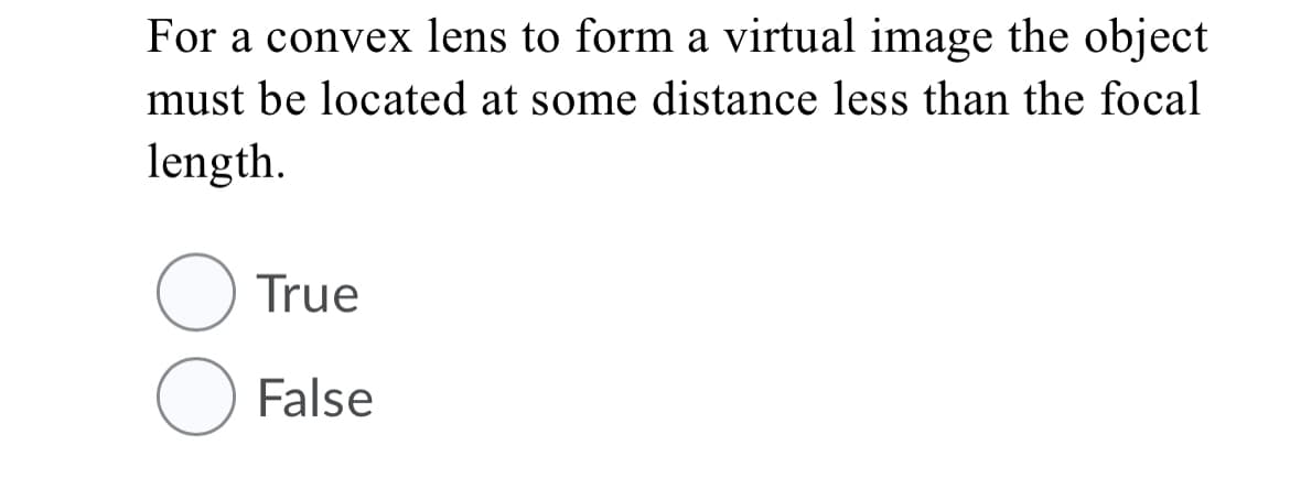For a convex lens to form a virtual image the object
must be located at some distance less than the focal
length.
True
False
