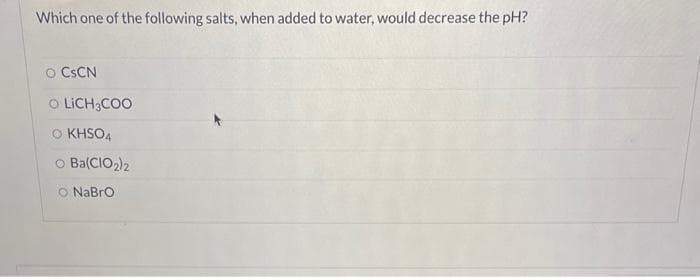 Which one of the following salts, when added to water, would decrease the pH?
O CSCN
O LICH3COO
O KHSO4
O Ba(CIO₂2) 2
NaBrO
