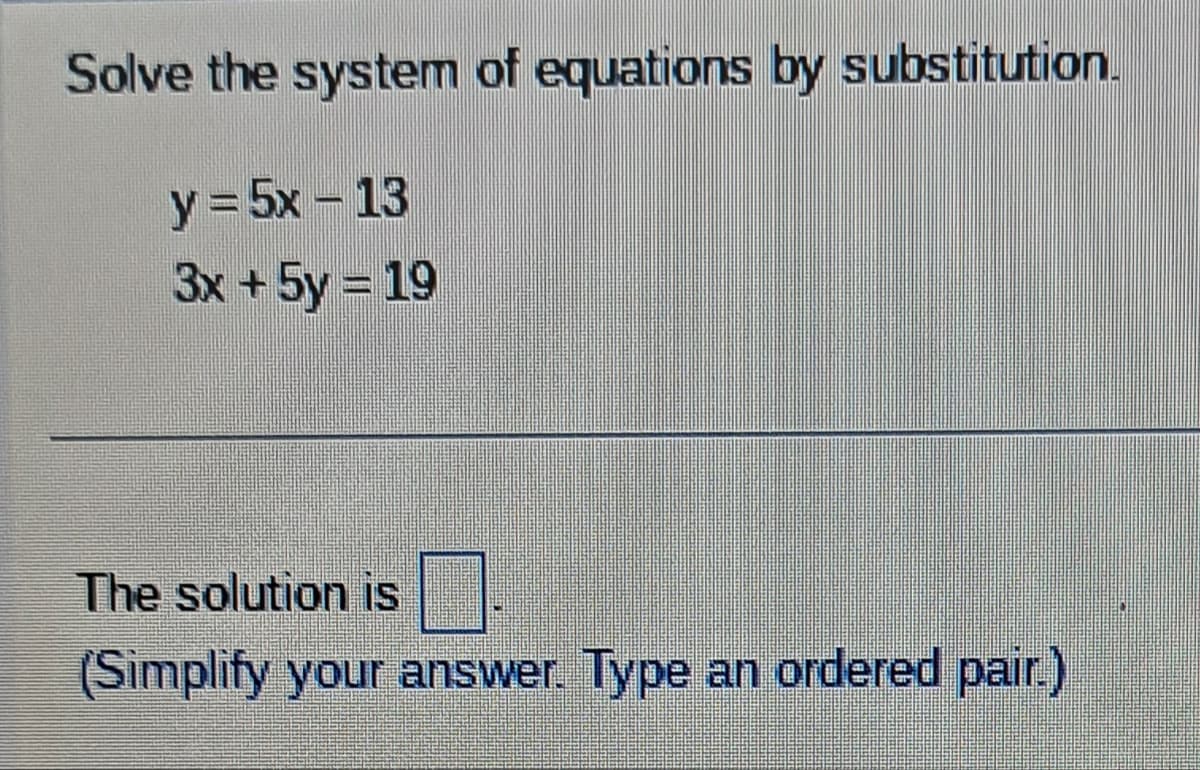 Solve the system of equations by substitution.
y = 5x - 13
3x + 5y = 19
The solution is
(Simplify your answer. Type an ordered pair.)