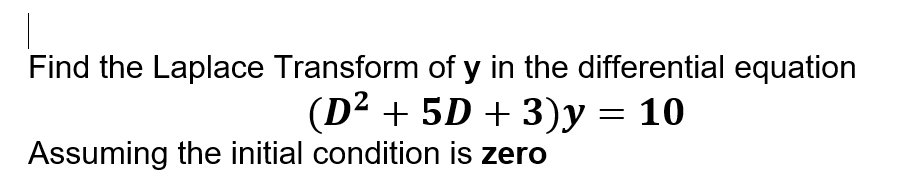 Find the Laplace Transform of y in the differential equation
(D² + 5D + 3)y = 10
Assuming the initial condition is zero