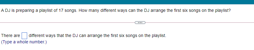 A DJ is preparing a playlist of 17 songs. How many different ways can the DJ arrange the first six songs on the playlist?
There are different ways that the DJ can arrange the first six songs on the playlist.
(Type a whole number.)
