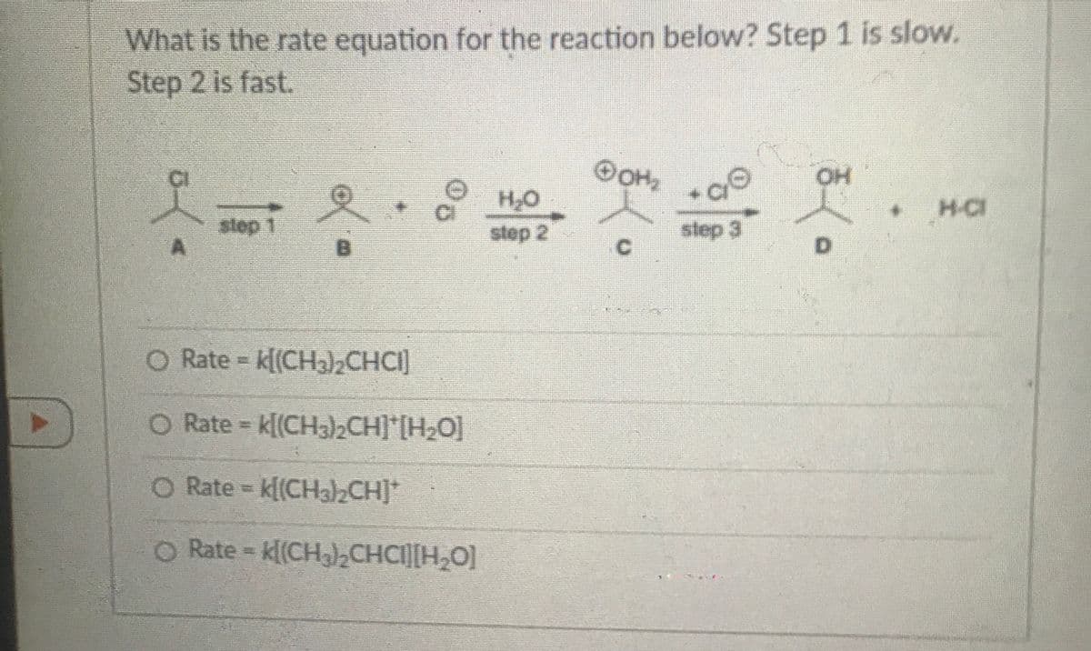 What is the rate equation for the reaction below? Step 1 is slow.
Step 2 is fast.
HO.
H,O
H-CI
step 1
step 3
dop.
O Rate k[(CHa)CHCI
]
O Rate = k[(CH3)2CH]*[H2O]
O Rate k[(CH32CH]*
O Rate = k[(CHa)2CHCI[H,O]
D.
